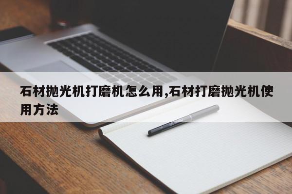 石材抛光机打磨机怎么用,石材打磨抛光机使用方法