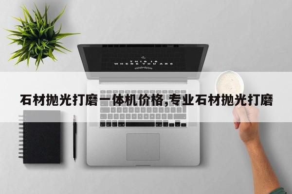 石材抛光打磨一体机价格,专业石材抛光打磨