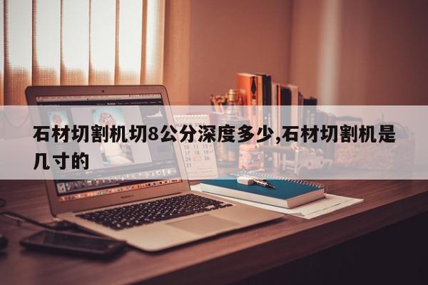 石材切割机切8公分深度多少,石材切割机是几寸的