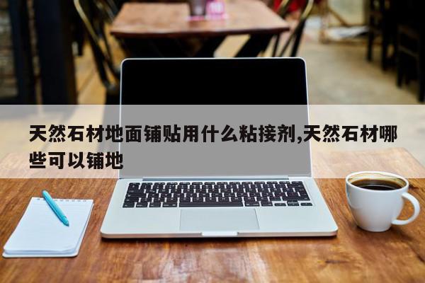 天然石材地面铺贴用什么粘接剂,天然石材哪些可以铺地