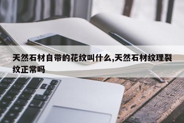 天然石材自带的花纹叫什么,天然石材纹理裂纹正常吗