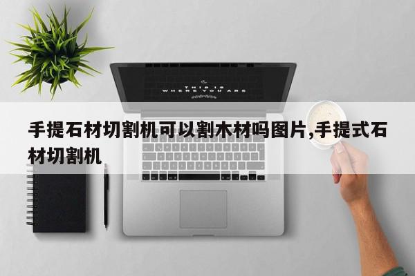 手提石材切割机可以割木材吗图片,手提式石材切割机