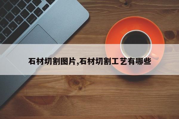石材切割图片,石材切割工艺有哪些