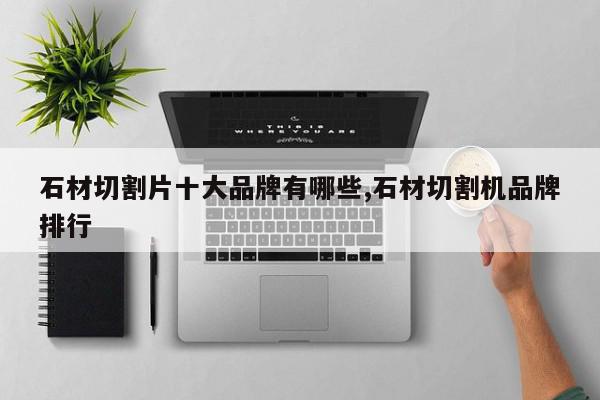 石材切割片十大品牌有哪些,石材切割机品牌排行