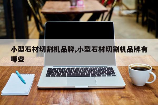 小型石材切割机品牌,小型石材切割机品牌有哪些