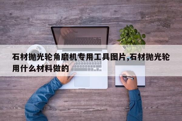 石材抛光轮角磨机专用工具图片,石材抛光轮用什么材料做的
