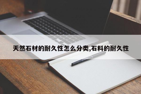 天然石材的耐久性怎么分类,石料的耐久性