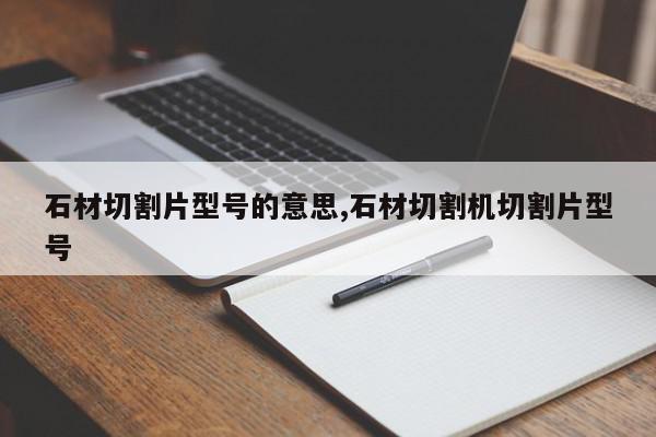 石材切割片型号的意思,石材切割机切割片型号