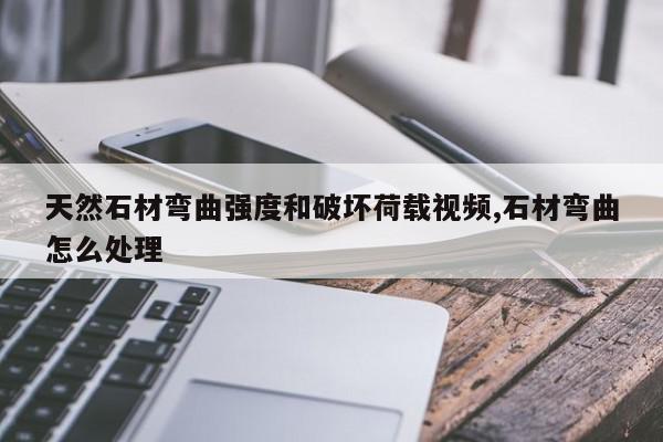 天然石材弯曲强度和破坏荷载视频,石材弯曲怎么处理